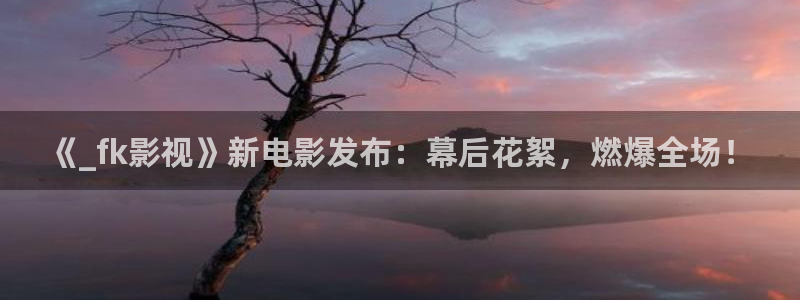 浮力社影院：《_fk影视》新电影发布：幕后花絮，燃爆全场！