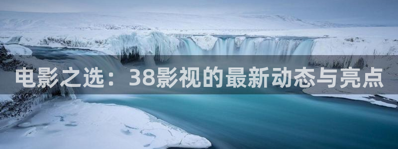 浮力影院在线看：电影之选：38影视的最新动态与亮点