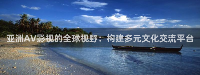 浮力影院50826 相关内容：亚洲AV影视的全球视野：构建多元文化交流平台